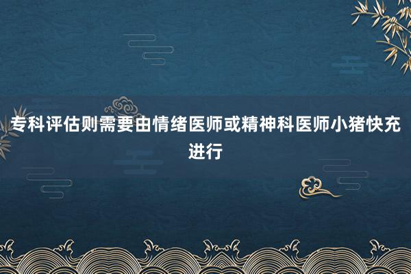 专科评估则需要由情绪医师或精神科医师小猪快充进行